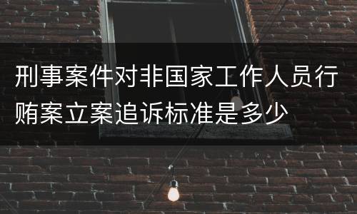 刑事案件对非国家工作人员行贿案立案追诉标准是多少