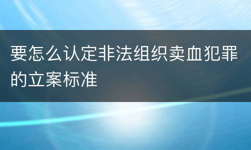 要怎么认定非法组织卖血犯罪的立案标准