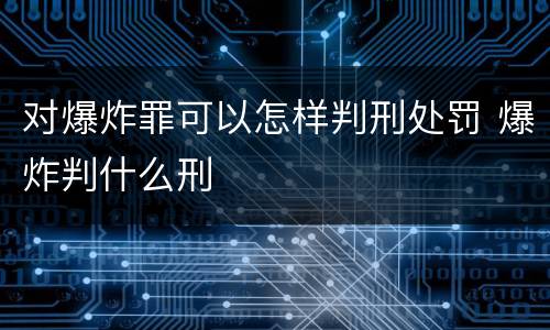 对爆炸罪可以怎样判刑处罚 爆炸判什么刑