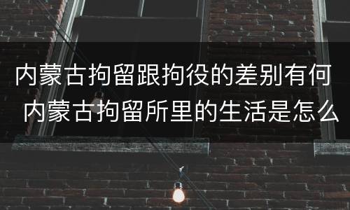 内蒙古拘留跟拘役的差别有何 内蒙古拘留所里的生活是怎么样的