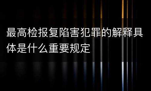 最高检报复陷害犯罪的解释具体是什么重要规定