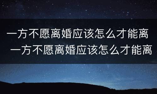 一方不愿离婚应该怎么才能离 一方不愿离婚应该怎么才能离呢