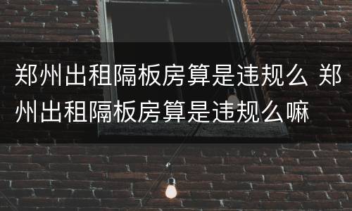 郑州出租隔板房算是违规么 郑州出租隔板房算是违规么嘛