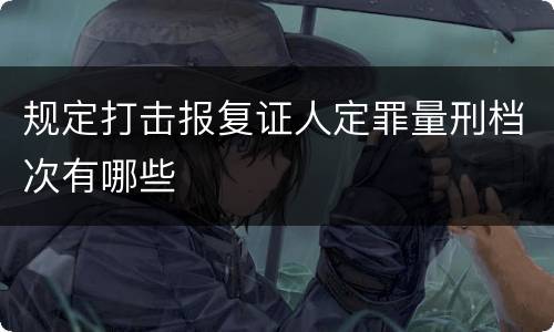 规定打击报复证人定罪量刑档次有哪些