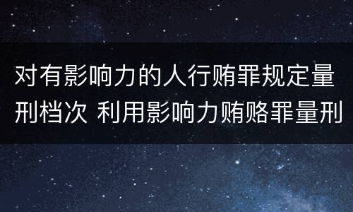 对有影响力的人行贿罪规定量刑档次 利用影响力贿赂罪量刑数额