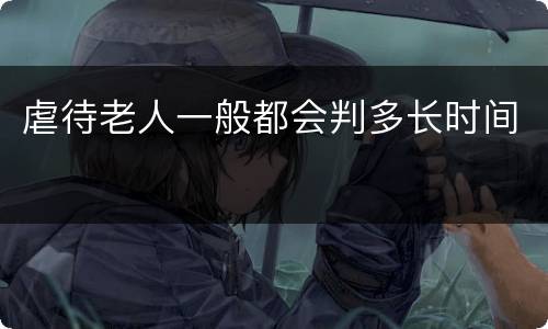 虐待老人一般都会判多长时间