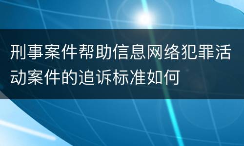 刑事案件帮助信息网络犯罪活动案件的追诉标准如何