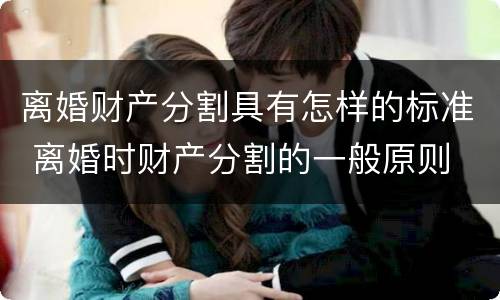 离婚财产分割具有怎样的标准 离婚时财产分割的一般原则