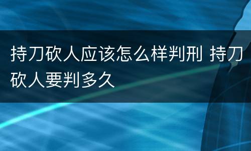 持刀砍人应该怎么样判刑 持刀砍人要判多久