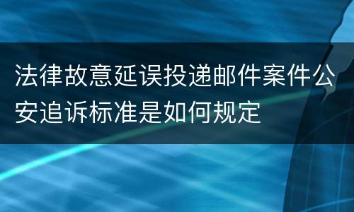 法律故意延误投递邮件案件公安追诉标准是如何规定
