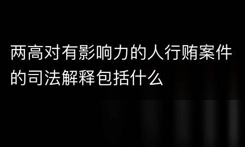 两高对有影响力的人行贿案件的司法解释包括什么