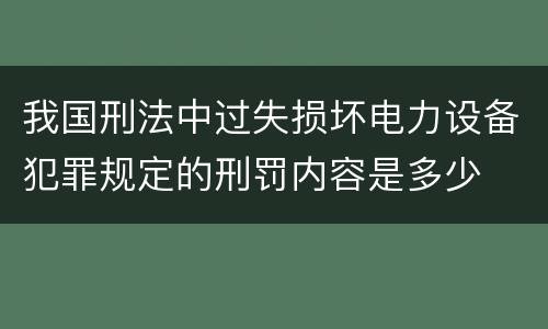 我国刑法中过失损坏电力设备犯罪规定的刑罚内容是多少
