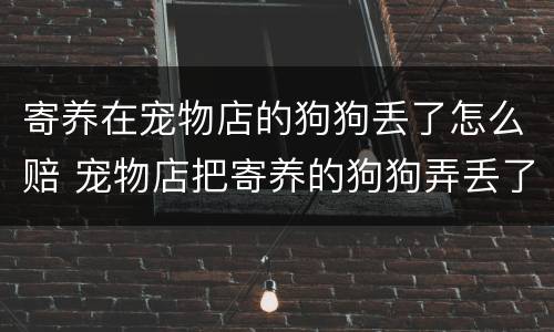 寄养在宠物店的狗狗丢了怎么赔 宠物店把寄养的狗狗弄丢了 要怎么赔偿