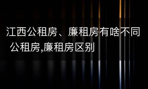 江西公租房、廉租房有啥不同 公租房,廉租房区别