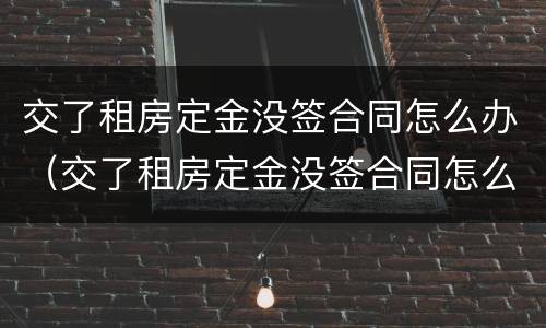 交了租房定金没签合同怎么办（交了租房定金没签合同怎么办理）