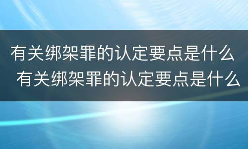 有关绑架罪的认定要点是什么 有关绑架罪的认定要点是什么标准