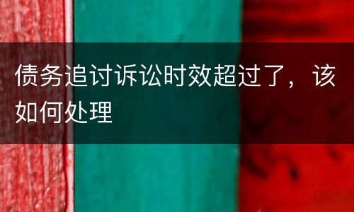 债务追讨诉讼时效超过了，该如何处理
