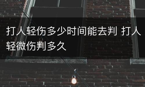打人轻伤多少时间能去判 打人轻微伤判多久