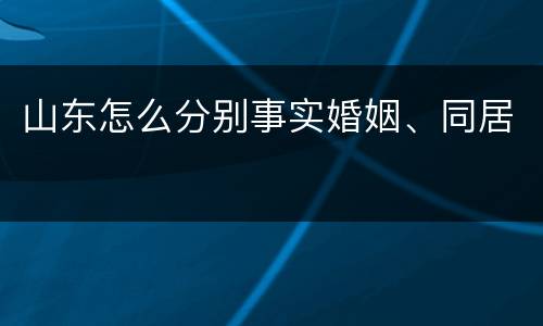 山东怎么分别事实婚姻、同居