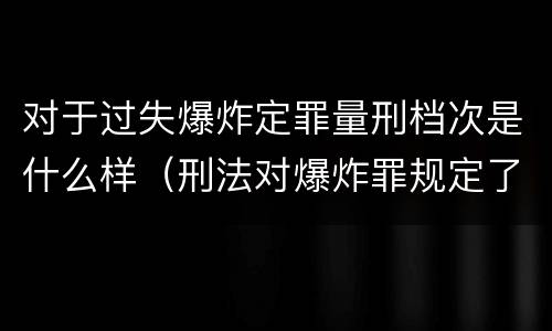 对于过失爆炸定罪量刑档次是什么样（刑法对爆炸罪规定了比过失爆炸罪）