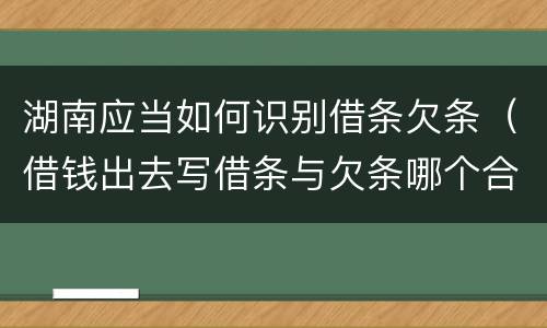 湖南应当如何识别借条欠条（借钱出去写借条与欠条哪个合法）