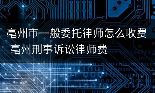 亳州市一般委托律师怎么收费 亳州刑事诉讼律师费