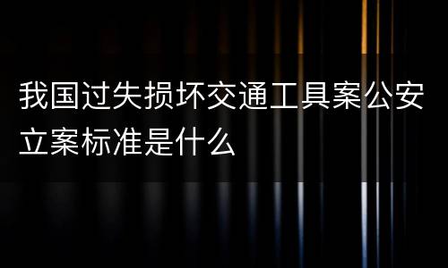 我国过失损坏交通工具案公安立案标准是什么