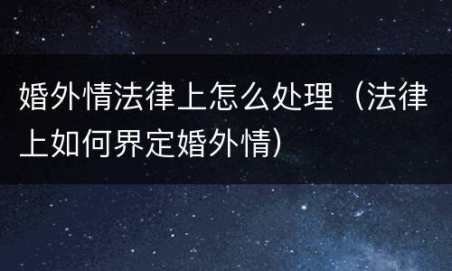婚外情法律上怎么处理（法律上如何界定婚外情）