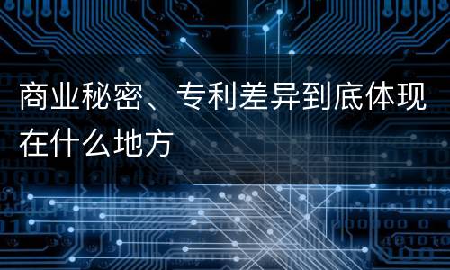 商业秘密、专利差异到底体现在什么地方