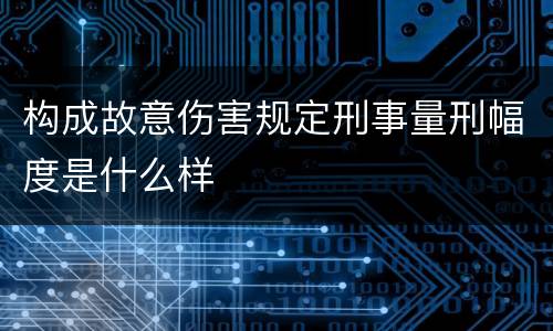 构成故意伤害规定刑事量刑幅度是什么样