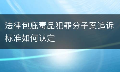 法律包庇毒品犯罪分子案追诉标准如何认定