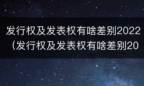发行权及发表权有啥差别2022（发行权及发表权有啥差别2022年）