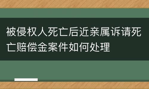 被侵权人死亡后近亲属诉请死亡赔偿金案件如何处理
