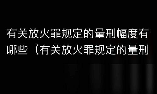 有关放火罪规定的量刑幅度有哪些（有关放火罪规定的量刑幅度有哪些）