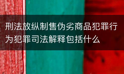 刑法放纵制售伪劣商品犯罪行为犯罪司法解释包括什么