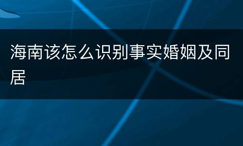 海南该怎么识别事实婚姻及同居