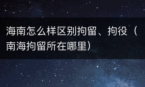 海南怎么样区别拘留、拘役（南海拘留所在哪里）