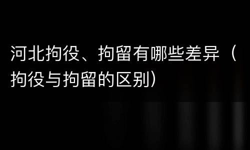 河北拘役、拘留有哪些差异（拘役与拘留的区别）