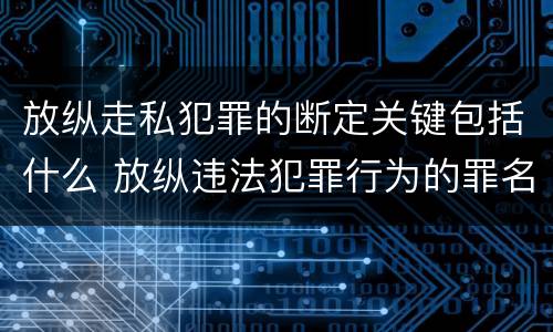 放纵走私犯罪的断定关键包括什么 放纵违法犯罪行为的罪名