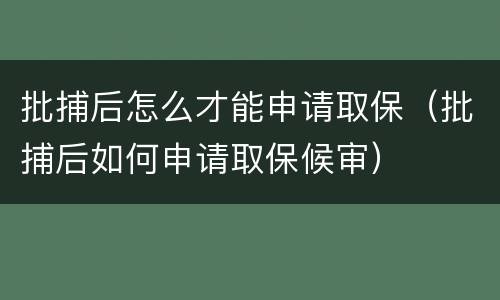 批捕后怎么才能申请取保（批捕后如何申请取保候审）