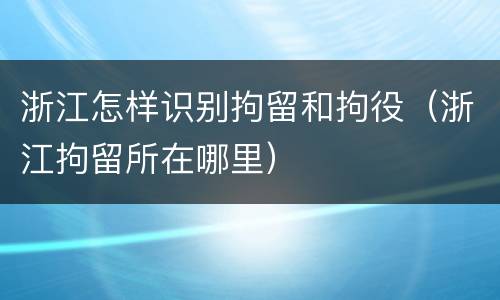 浙江怎样识别拘留和拘役（浙江拘留所在哪里）