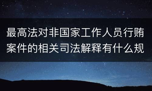 最高法对非国家工作人员行贿案件的相关司法解释有什么规定