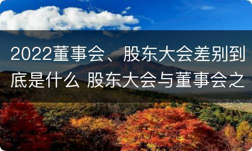 2022董事会、股东大会差别到底是什么 股东大会与董事会之间是什么关系