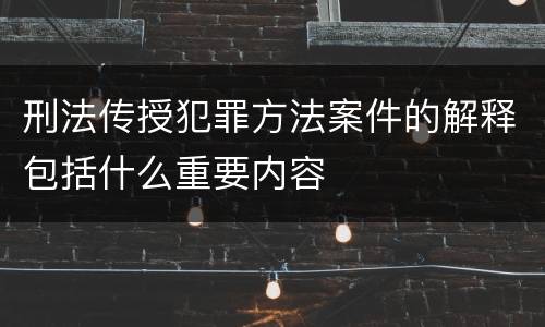 刑法传授犯罪方法案件的解释包括什么重要内容