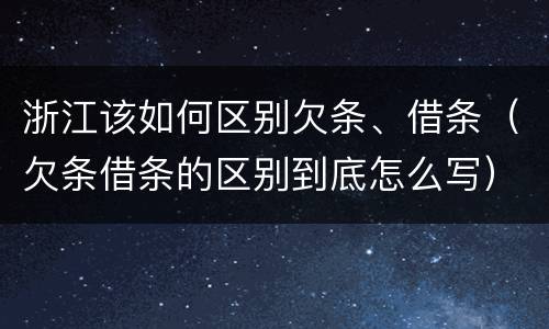 浙江该如何区别欠条、借条（欠条借条的区别到底怎么写）