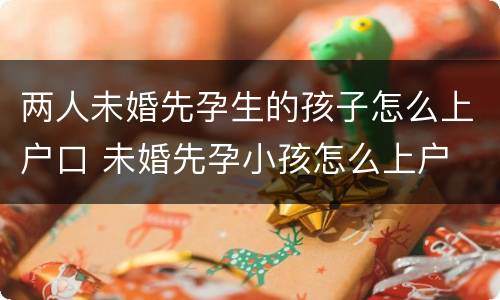 两人未婚先孕生的孩子怎么上户口 未婚先孕小孩怎么上户