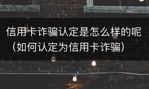 信用卡诈骗认定是怎么样的呢（如何认定为信用卡诈骗）