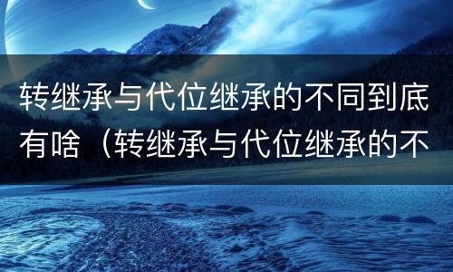 转继承与代位继承的不同到底有啥（转继承与代位继承的不同到底有啥区别）