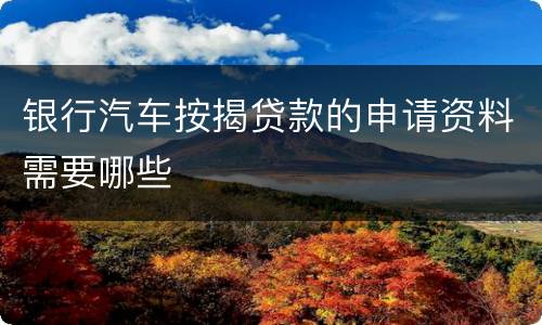 银行汽车按揭贷款的申请资料需要哪些