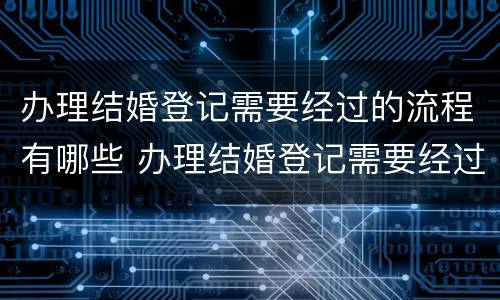 办理结婚登记需要经过的流程有哪些 办理结婚登记需要经过的流程有哪些呢
